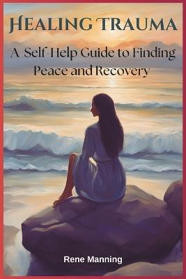 Healing Trauma: A Self-Help Guide to Finding Peace and Recovery - Rene Manning - cover