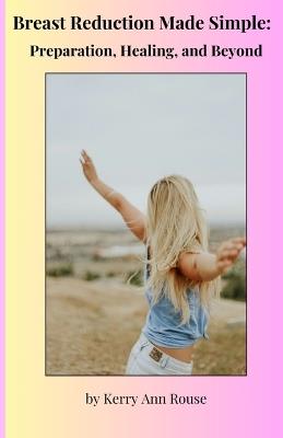 Breast Reduction Made Simple: Preparation, Healing, and Beyond - Kerry Ann Rouse - cover