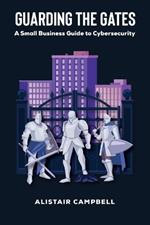 Guarding the Gates: A Small Business Guide to Cybersecurity