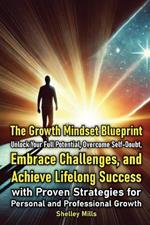 The Growth Mindset Blueprint: Unlock Your Full Potential, Overcome Self-Doubt, Embrace Challenges, and Achieve Lifelong Success with Proven Strategies for Personal and Professional Growth