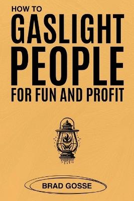How to Gaslight People: for Fun and Profit - Brad Gosse - cover