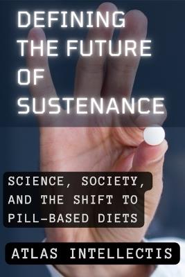 Defining the Future of Sustenance: Science, Society, and the Shift to Pill-Based Diets - Atlas Intellectis - cover