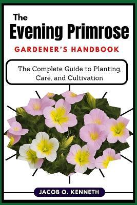 The Evening Primrose Gardener's Handbook: The Complete Guide to Planting, Care, and Cultivation - Jacob O Kenneth - cover