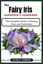 The Fairy Iris Gardener's Handbook: The Complete Guide to Planting, Care, and Cultivation