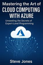 Mastering the Art of Cloud Computing with Azure: Unraveling the Secrets of Expert-Level Programming