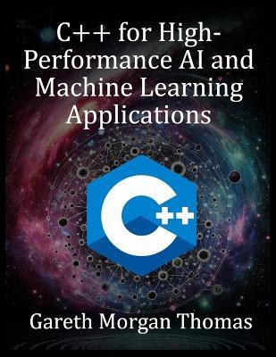 C++ for High-Performance AI and Machine Learning Applications: Optimizing Computational Efficiency for Cutting-Edge AI Solutions - Gareth Morgan Thomas - cover