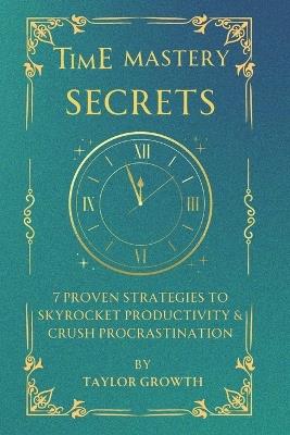 Time Mastery Secrets: 7 Proven Strategies to Boost Productivity & Beat Procrastination: Take Control of Your Time, Eliminate Distractions, and Achieve More-Even If You're Overwhelmed - Taylor Growth - cover