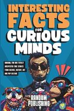 Interesting Facts for Curious Minds: Random, Fun and Totally Unexpected True Stories from Science, History, Art and Pop Culture