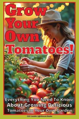 Grow Your Own Tomatoes!: Everything You Need To Know About Growing Delicious Tomatoes In Your Own Garden - Jerry McElroy - cover