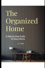 The Organized Home: A Step-by-Step Guide for Busy Moms