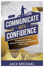 Communicate with Confidence: Transform Your Conversations, Transform Your Life: The Secrets to Building Respect, Influencing Others, and Mastering the Power to Persuade and Lead in Any Situation-Every Time You Speak.