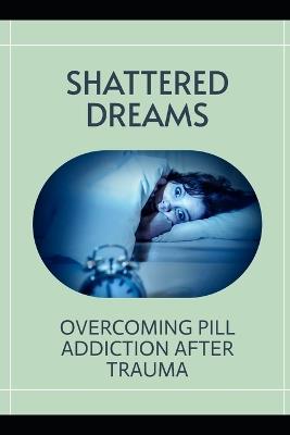 Shattered Dreams: Overcoming Pill Addiction after Trauma - Mia R Wellington - cover