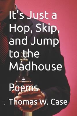 It's Just a Hop, Skip, and a Jump to the Madhouse: Poems - Thomas W Case - cover
