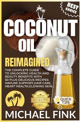 Coconut Oil Reimagined: The Complete Guide to Unlocking Health and Beauty Benefits with 50 Plus Delicious Recipes - Michael Fink - cover