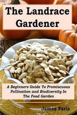 The Landrace Gardener: A Beginners Guide To Promiscuous Pollination and Biodiversity In The Food Garden - James Paris - cover