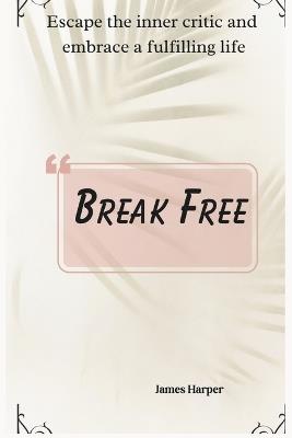Break Free: Escape the inner critic and embrace a fulfilling life - James Harper - cover