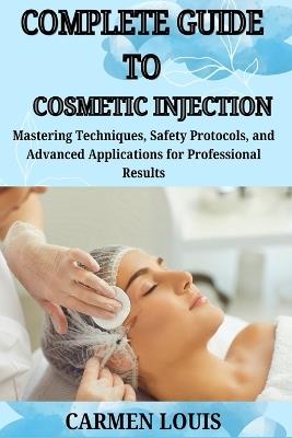Complete Guide to Cosmetic Injection: Mastering Techniques, Safety Protocols, and Advanced Applications for Professional Results - Carmen Louis - cover