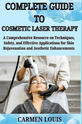 Complete Guide to Cosmetic Laser Therapy: A Comprehensive Resource on Techniques, Safety, and Effective Applications for Skin Rejuvenation and Aesthetic Enhancements - Carmen Louis - cover