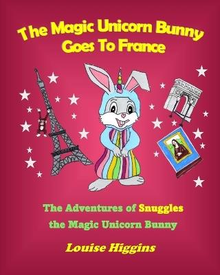 The Magic Unicorn Bunny Goes To France: The Adventures of Snuggles the Magic Unicorn Bunny - Louise Higgins - cover
