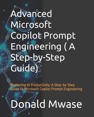 Advanced Microsoft Copilot Prompt Engineering ( A Step-by-Step Guide): Mastering AI Productivity: A Step-by-Step Guide to Microsoft Copilot Prompt Engineering - Donald Mwase - cover