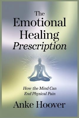 The Emotional Healing Prescription: How the Mind Can End Physical Pain - Anke Hoover - cover