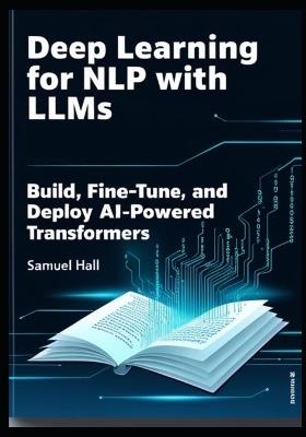Deep Learning for Nlp with Llms: Build, Fine-Tune, and Deploy AI-Powered Transformers - Samuel Hall - cover