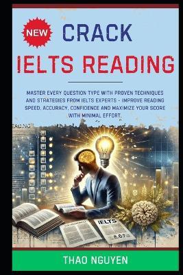 Crack IELTS Reading: Master Every Question Type with Proven Techniques and Strategies from IELTS Experts - Improve Reading Speed, Accuracy, Confidence and Maximize Your Score with Minimal Effort. - Thao Nguyen - cover