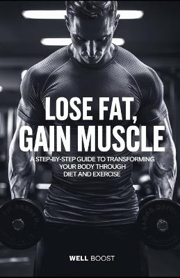 Lose Fat, Gain Muscle: A Step-by-Step Guide to Transforming Your Body Through Diet and Exercise - Well Boost - cover