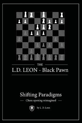 The L.D. LEON - Black Pawn: Shifting Paradigms - Chess opening reimagined - Leon L D - cover