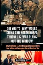 Did You to Why Would China and North Korea Throw U.S. War Plans Out the Window: Why Traditional U.S. War Strategies No Longer Work How Beijing and Pyongyang Disrupt American War Plans