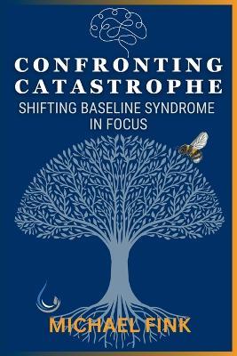 Confronting Catastrophe: Shifting Baseline Syndrome in Focus: Restoring Balance Before It's Too Late - Michael Fink - cover