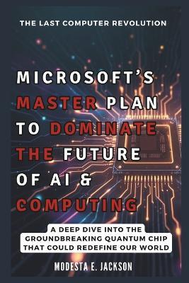 Microsoft's Master Plan to Dominate the Future of AI & Computing: A Deep Dive into the Groundbreaking Quantum Chip That Could Redefine Our World - Modesta E Jackson - cover