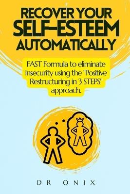 Recover Your Self-Esteem Automatically: FAST Formula to eliminate insecurity using the "Positive Restructuring in 3 STEPS" approach. - Onix - cover