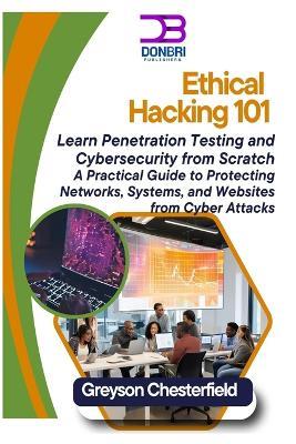 Ethical Hacking 101: Learn Penetration Testing and Cybersecurity from Scratch A Practical Guide to Protecting Networks, Systems, and Websites from Cyber Attacks - Greyson Chesterfield - cover