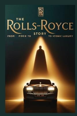 The Rolls Royce Story: From Poor to Iconic Luxury: The Untold Business Tactics Behind Rolls-Royce's Global Dominance - Chandan Das - cover