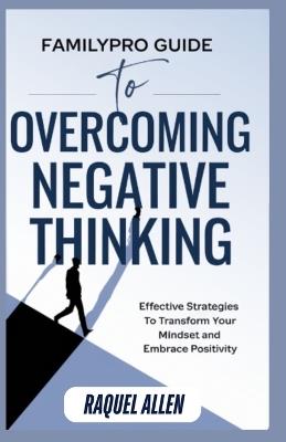 FamilyPro Guide to Overcoming Negative Thinking: Effective Strategies to Transform Your Mindset and Embrace Positivity - Raquel Allen - cover