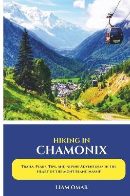 Hiking in Chamonix 2025: Trails, Peaks, Tips, and Alpine Adventures in the Heart of the Mont Blanc Massif - Liam Omar - cover