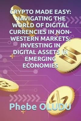 Crypto Made Easy: Navigating the World of Digital Currencies in Non-Western Markets: Investing in Digital Assets in Emerging Economies - Phebe Oludu - cover