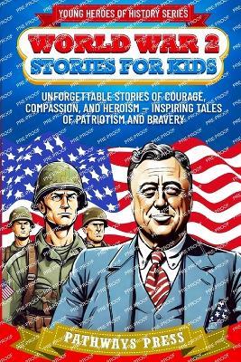 World War 2 Stories for Kids: Unforgettable Stories of Courage, Compassion, and Heroism - Inspiring Tales of Patriotism and Bravery - Pathways Press - cover