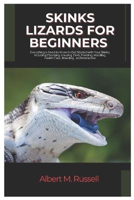 Skinks Lizards for Beginners: Everything You Need to Know to Get Started with Your Skink, Including Choosing, Housing, Diets, Feeding, Handling, Health Care, Breeding and Interaction - Albert M Russell - cover