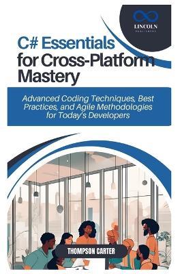 C# Essentials for Cross-Platform Mastery: Advanced Coding Techniques, Best Practices, and Agile Methodologies for Today's Developers - Thompson Carter - cover
