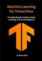Machine Learning for TensorFlow: A Comprehensive Guide to Deep Learning and AI Development