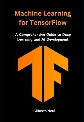 Machine Learning for TensorFlow: A Comprehensive Guide to Deep Learning and AI Development - Gilberto Neal - cover