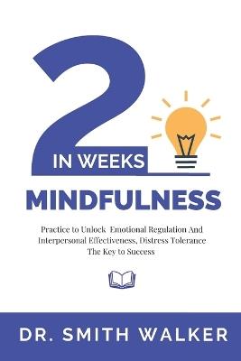 Mindfulness in 2 Weeks: Practice to Unlock Emotional Regulation and Interpersonal Effectiveness, Distress Tolerance The Key to Success - Smith Walker,Scott Smith - cover