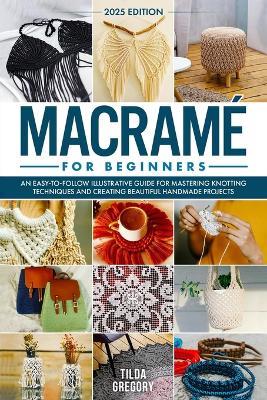 Macramé for Beginners: An Easy-to-Follow Illustrative Guide for Mastering Knotting Techniques and Creating Beautiful Handmade Projects - Tilda Gregory - cover
