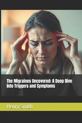 The Migraines Uncovered: A Deep Dive into Triggers and Symptoms - Henry Smith - cover
