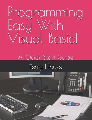 Programming Easy With Visual Basic!: A Quick Start Guide - Terry House - cover