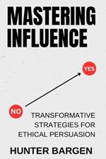 Mastering Influence: Transformative Strategies for Ethical Persuasion