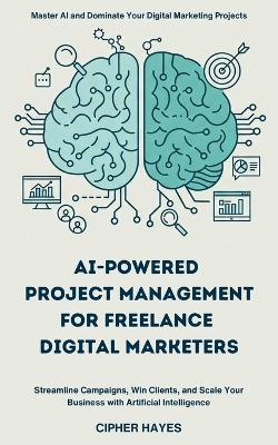 AI-Powered Project Management for Freelance Digital Marketers: Streamline Campaigns, Win Clients, and Scale Your Business with Artificial Intelligence - Cipher Hayes - cover