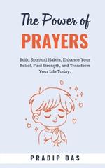 The Power of Prayers: Build Spiritual Habits, Enhance Your Belief, Find Strength, and Transform Your Life Today.